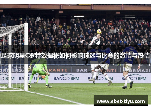 足球明星C罗特效揭秘如何影响球迷与比赛的激情与热情