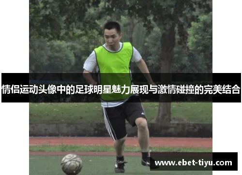 情侣运动头像中的足球明星魅力展现与激情碰撞的完美结合