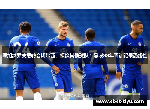 曝加纳乔决意转会切尔西,拒绝其他球队!曼联88年青训纪录恐终结