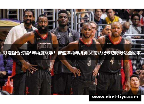 灯泡组合时隔6年再度联手！曾连续两年抗勇 火箭队记破防呼吁哈登回家