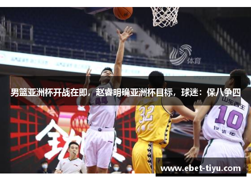 男篮亚洲杯开战在即，赵睿明确亚洲杯目标，球迷：保八争四
