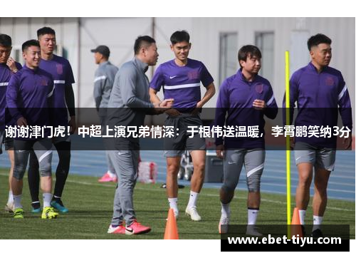 谢谢津门虎！中超上演兄弟情深：于根伟送温暖，李霄鹏笑纳3分